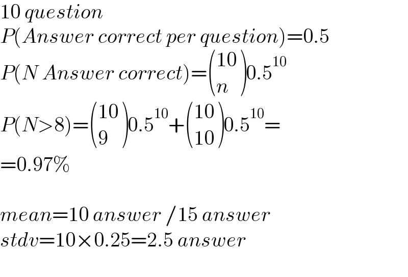10 question  P(Answer correct per question)=0.5  P(N Answer correct)= (((10)),(n) )0.5^(10)   P(N>8)= (((10)),(9) )0.5^(10) + (((10)),((10)) )0.5^(10) =  =0.97%    mean=10 answer /15 answer  stdv=10×0.25=2.5 answer     