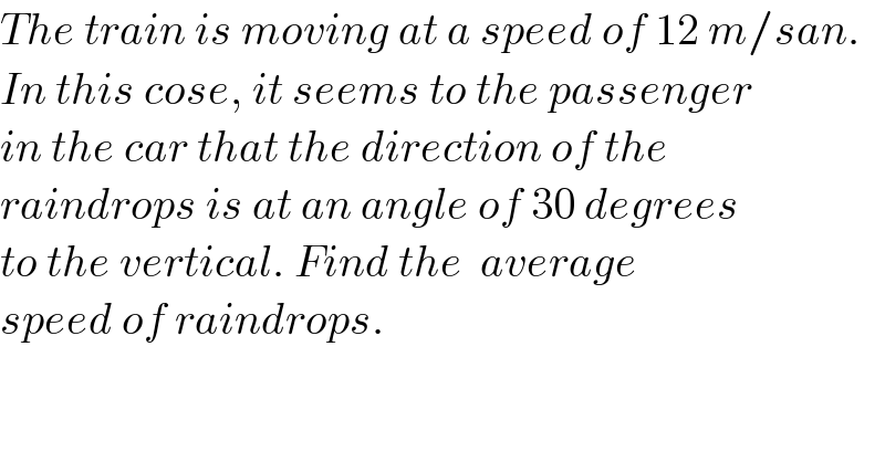 The train is moving at a speed of 12 m/san.  In this cose, it seems to the passenger  in the car that the direction of the  raindrops is at an angle of 30 degrees  to the vertical. Find the  average  speed of raindrops.  