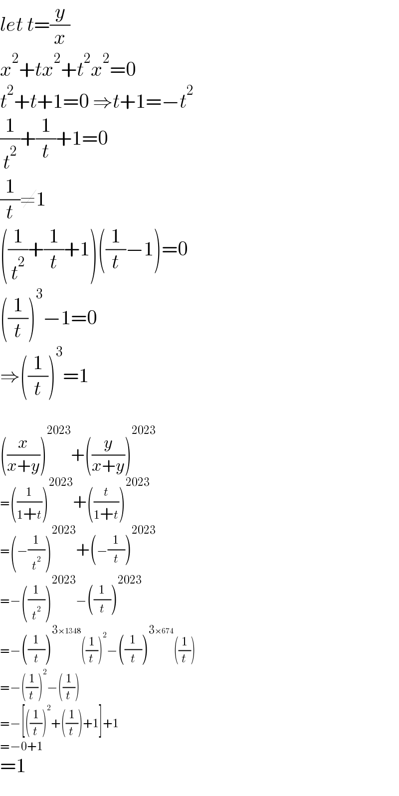 let t=(y/x)  x^2 +tx^2 +t^2 x^2 =0  t^2 +t+1=0 ⇒t+1=−t^2   (1/t^2 )+(1/t)+1=0  (1/t)≠1  ((1/t^2 )+(1/t)+1)((1/t)−1)=0  ((1/t))^3 −1=0  ⇒((1/t))^3 =1    ((x/(x+y)))^(2023) +((y/(x+y)))^(2023)   =((1/(1+t)))^(2023) +((t/(1+t)))^(2023)   =(−(1/t^2 ))^(2023) +(−(1/t))^(2023)   =−((1/t^2 ))^(2023) −((1/t))^(2023)   =−((1/t))^(3×1348) ((1/t))^2 −((1/t))^(3×674) ((1/t))  =−((1/t))^2 −((1/t))  =−[((1/t))^2 +((1/t))+1]+1  =−0+1  =1  