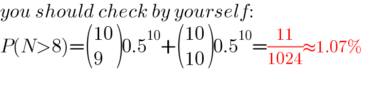 you should check by yourself:  P(N>8)= (((10)),(9) )0.5^(10) + (((10)),((10)) )0.5^(10) =((11)/(1024))≈1.07%  