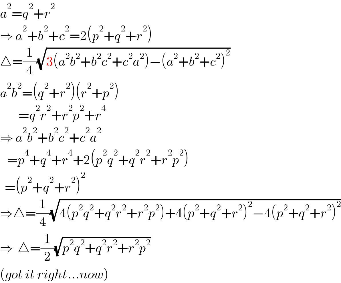a^2 =q^2 +r^2   ⇒ a^2 +b^2 +c^2 =2(p^2 +q^2 +r^2 )  △=(1/4)(√(3(a^2 b^2 +b^2 c^2 +c^2 a^2 )−(a^2 +b^2 +c^2 )^2 ))  a^2 b^2 =(q^2 +r^2 )(r^2 +p^2 )          =q^2 r^2 +r^2 p^2 +r^4   ⇒ a^2 b^2 +b^2 c^2 +c^2 a^2      =p^4 +q^4 +r^4 +2(p^2 q^2 +q^2 r^2 +r^2 p^2 )    =(p^2 +q^2 +r^2 )^2   ⇒△=(1/4)(√(4(p^2 q^2 +q^2 r^2 +r^2 p^2 )+4(p^2 +q^2 +r^2 )^2 −4(p^2 +q^2 +r^2 )^2 ))  ⇒  △=(1/2)(√(p^2 q^2 +q^2 r^2 +r^2 p^2 ))  (got it right...now)  