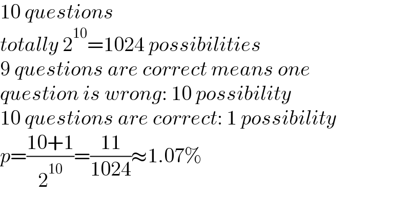 10 questions   totally 2^(10) =1024 possibilities  9 questions are correct means one  question is wrong: 10 possibility  10 questions are correct: 1 possibility  p=((10+1)/2^(10) )=((11)/(1024))≈1.07%  
