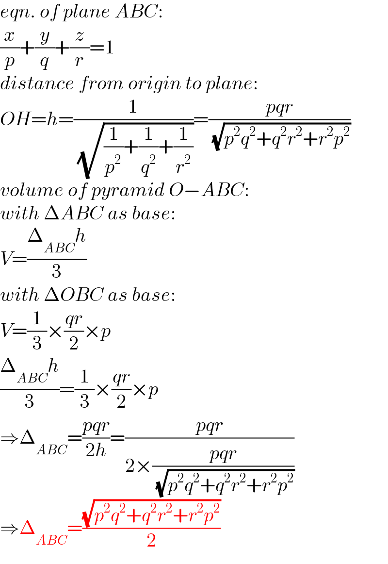 eqn. of plane ABC:  (x/p)+(y/q)+(z/r)=1  distance from origin to plane:  OH=h=(1/( (√((1/p^2 )+(1/q^2 )+(1/r^2 )))))=((pqr)/( (√(p^2 q^2 +q^2 r^2 +r^2 p^2 ))))  volume of pyramid O−ABC:  with ΔABC as base:  V=((Δ_(ABC) h)/3)  with ΔOBC as base:  V=(1/3)×((qr)/2)×p  ((Δ_(ABC) h)/3)=(1/3)×((qr)/2)×p  ⇒Δ_(ABC) =((pqr)/(2h))=((pqr)/(2×((pqr)/( (√(p^2 q^2 +q^2 r^2 +r^2 p^2 ))))))  ⇒Δ_(ABC) =((√(p^2 q^2 +q^2 r^2 +r^2 p^2 ))/2)  
