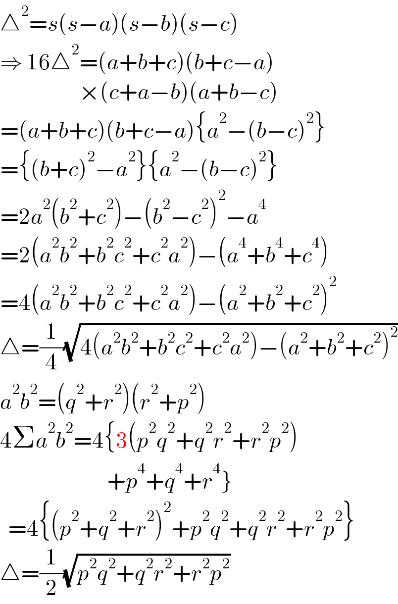 △^2 =s(s−a)(s−b)(s−c)  ⇒ 16△^2 =(a+b+c)(b+c−a)                      ×(c+a−b)(a+b−c)  =(a+b+c)(b+c−a){a^2 −(b−c)^2 }  ={(b+c)^2 −a^2 }{a^2 −(b−c)^2 }  =2a^2 (b^2 +c^2 )−(b^2 −c^2 )^2 −a^4   =2(a^2 b^2 +b^2 c^2 +c^2 a^2 )−(a^4 +b^4 +c^4 )  =4(a^2 b^2 +b^2 c^2 +c^2 a^2 )−(a^2 +b^2 +c^2 )^2   △=(1/4)(√(4(a^2 b^2 +b^2 c^2 +c^2 a^2 )−(a^2 +b^2 +c^2 )^2 ))  a^2 b^2 =(q^2 +r^2 )(r^2 +p^2 )  4Σa^2 b^2 =4{3(p^2 q^2 +q^2 r^2 +r^2 p^2 )                             +p^4 +q^4 +r^4 }    =4{(p^2 +q^2 +r^2 )^2 +p^2 q^2 +q^2 r^2 +r^2 p^2 }  △=(1/2)(√(p^2 q^2 +q^2 r^2 +r^2 p^2 ))  