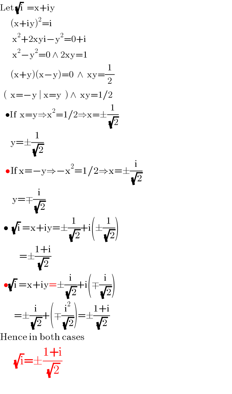 Let (√i)  =x+iy        (x+iy)^2 =i         x^2 +2xyi−y^2 =0+i         x^2 −y^2 =0 ∧ 2xy=1        (x+y)(x−y)=0  ∧  xy=(1/2)    (  x=−y ∣ x=y  ) ∧  xy=1/2     •If  x=y⇒x^2 =1/2⇒x=±(1/(√2))        y=±(1/(√2))     •If x=−y⇒−x^2 =1/2⇒x=±(i/(√2))         y=∓(i/(√2))    •  (√i) =x+iy=±(1/(√2))+i(±(1/(√2)))             =±((1+i)/(√2))    •(√i) =x+iy=±(i/(√2))+i(∓(i/(√2)))          =±(i/(√2))+(∓(i^2 /(√2)))=±((1+i)/(√2))  Hence in both cases        (√i)=±((1+i)/(√2))    