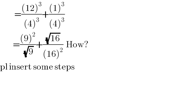           =(((12)^3 )/((4)^3 ))+(((1)^3 )/((4)^3 ))           =(((9)^2 )/(√9))+((√(16))/((16)^2 ))  How?  pl insert some steps    