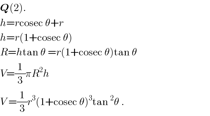 Q(2).  h=rcosec θ+r  h=r(1+cosec θ)  R=htan θ =r(1+cosec θ)tan θ  V=(1/3)πR^2 h  V =(1/3)r^3 (1+cosec θ)^3 tan^2 θ .  