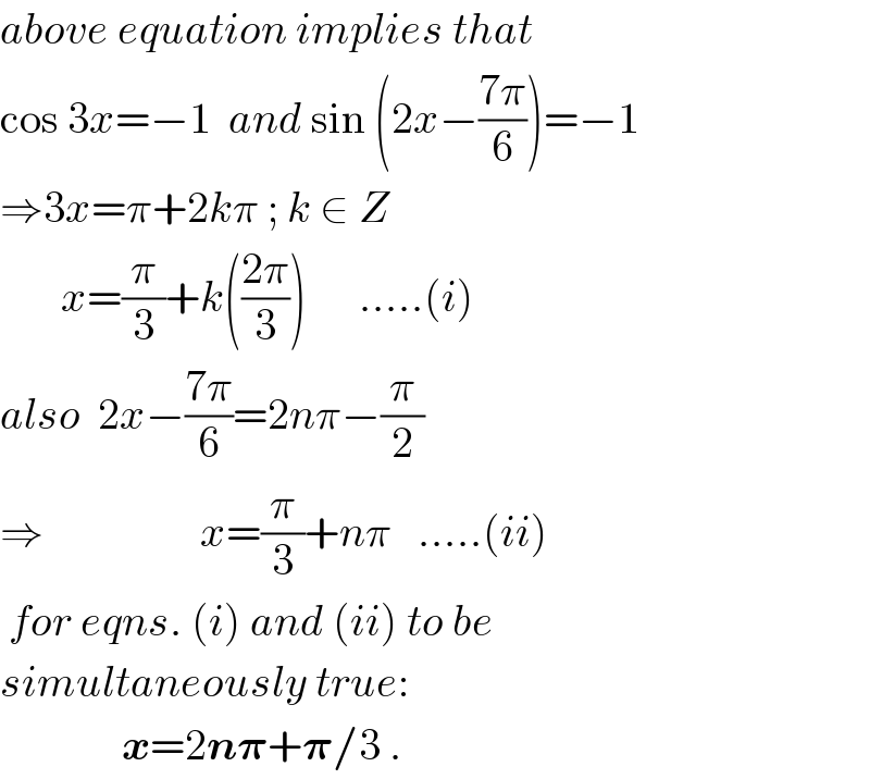 above equation implies that  cos 3x=−1  and sin (2x−((7π)/6))=−1  ⇒3x=π+2kπ ; k ∈ Z         x=(π/3)+k(((2π)/3))      .....(i)  also  2x−((7π)/6)=2nπ−(π/2)  ⇒                  x=(π/3)+nπ   .....(ii)   for eqns. (i) and (ii) to be  simultaneously true:                x=2n𝛑+𝛑/3 .  