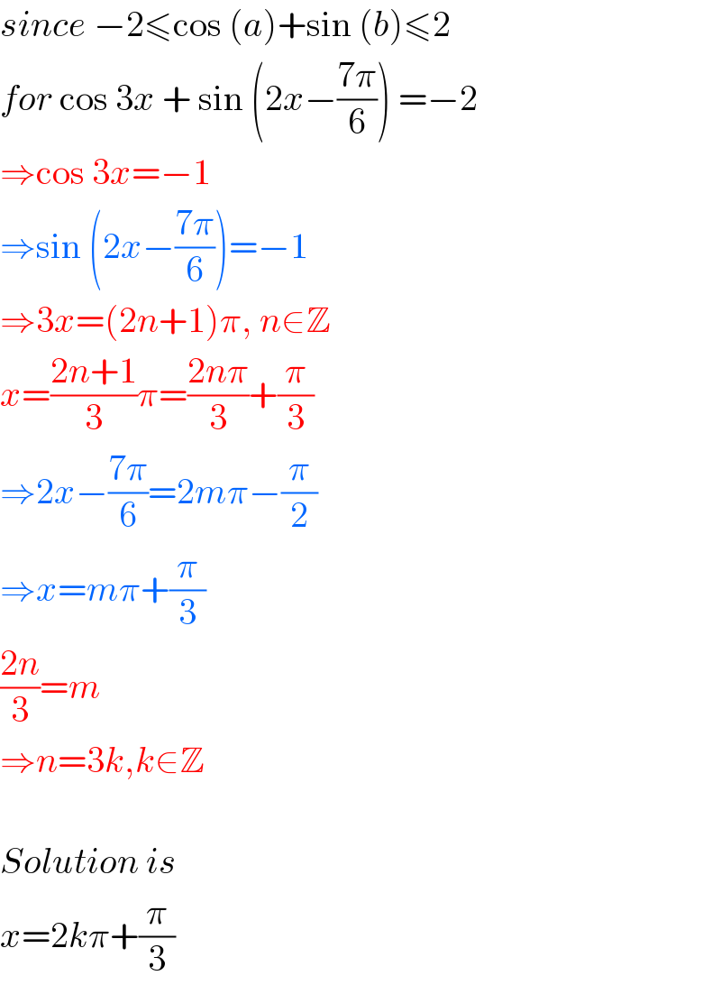 since −2≤cos (a)+sin (b)≤2  for cos 3x + sin (2x−((7π)/6)) =−2  ⇒cos 3x=−1  ⇒sin (2x−((7π)/6))=−1  ⇒3x=(2n+1)π, n∈Z  x=((2n+1)/3)π=((2nπ)/3)+(π/3)  ⇒2x−((7π)/6)=2mπ−(π/2)  ⇒x=mπ+(π/3)  ((2n)/3)=m  ⇒n=3k,k∈Z    Solution is  x=2kπ+(π/3)  