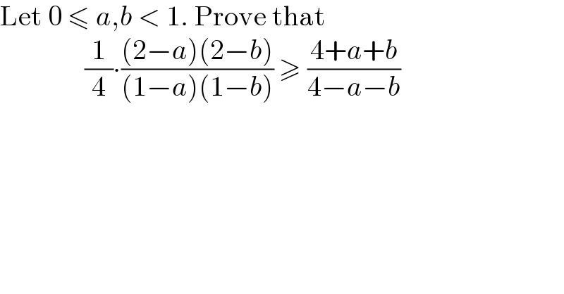 Let 0 ≤ a,b < 1. Prove that                 (1/4)∙(((2−a)(2−b))/((1−a)(1−b))) ≥ ((4+a+b)/(4−a−b))                   