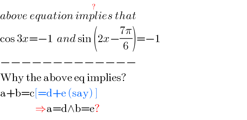 above equation implies^(?)  that  cos 3x=−1  and sin (2x−((7π)/6))=−1  −−−−−−−−−−−−−  Why the above eq implies?  a+b=c[=d+e (say) ]                     ⇒a=d∧b=e?  