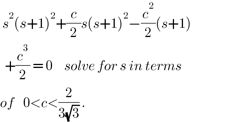  s^2 (s+1)^2 +(c/2)s(s+1)^2 −(c^2 /2)(s+1)    +(c^3 /2) = 0     solve for s in terms  of    0<c<(2/(3(√3))) .  