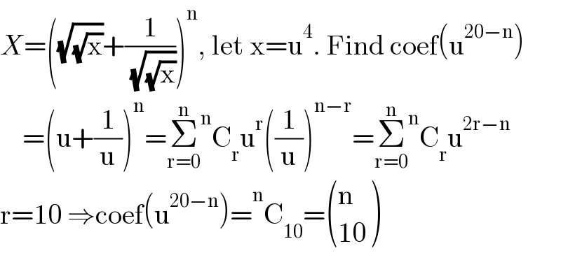 X=((√(√x))+(1/( (√(√x)))))^n , let x=u^4 . Find coef(u^(20−n) )      =(u+(1/u))^n =Σ_(r=0) ^n  ^n C_r u^r ((1/u))^(n−r) =Σ_(r=0) ^n  ^n C_r u^(2r−n)   r=10 ⇒coef(u^(20−n) )= ^n C_(10) = ((n),((10)) )  