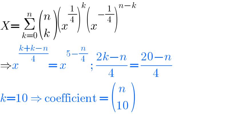 X= Σ_(k=0) ^n  ((n),(k) )(x^(1/4) )^k (x^(−(1/4)) )^(n−k)   ⇒x^((k+k−n)/4) = x^(5−(n/4))  ; ((2k−n)/4) = ((20−n)/4)  k=10 ⇒ coefficient =  ((( n)),((10)) )  