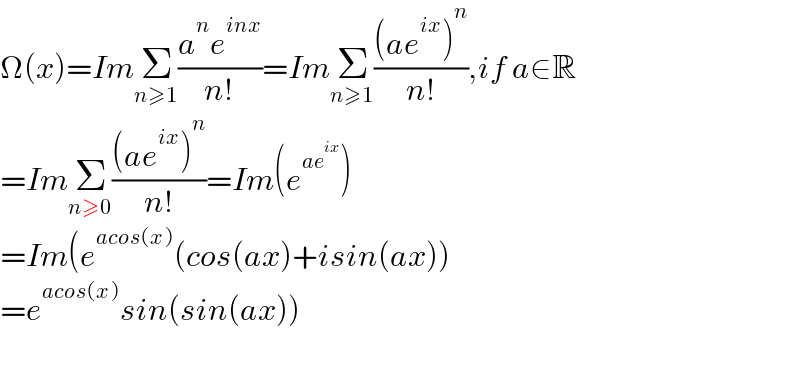 Ω(x)=ImΣ_(n≥1) ((a^n e^(inx) )/(n!))=ImΣ_(n≥1) (((ae^(ix) )^n )/(n!)),if a∈R  =ImΣ_(n≥0) (((ae^(ix) )^n )/(n!))=Im(e^(ae^(ix) ) )  =Im(e^(acos(x)) (cos(ax)+isin(ax))  =e^(acos(x)) sin(sin(ax))    
