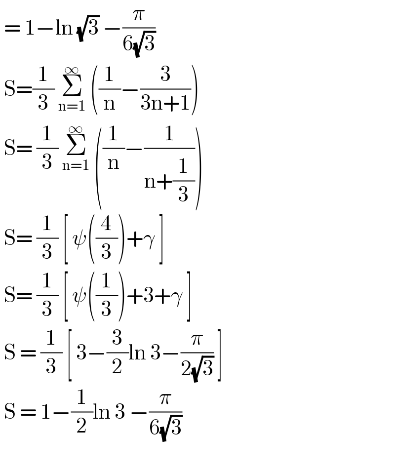  = 1−ln (√3) −(π/(6(√3)))   S=(1/3) Σ_(n=1) ^∞  ((1/n)−(3/(3n+1)))   S= (1/3) Σ_(n=1) ^∞  ((1/n)−(1/(n+(1/3))))   S= (1/3) [ ψ((4/3))+γ ]   S= (1/3) [ ψ((1/3))+3+γ ]   S = (1/3) [ 3−(3/2)ln 3−(π/(2(√3))) ]   S = 1−(1/2)ln 3 −(π/(6(√3)))     