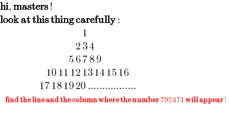 hi, masters !  look at this thing carefully :                                                  1                                              2 3 4                                          5 6 7 8 9                             10 11 12 13 14 15 16                         17 18 19 20 .................     find the line and the column where the number 795471 will appear !  