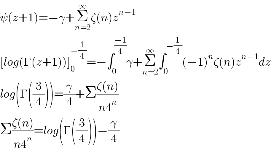 ψ(z+1)=−γ+Σ_(n=2) ^∞ ζ(n)z^(n−1)   [log(Γ(z+1))]_0 ^(−(1/4)) =−∫_0 ^((−1)/4) γ+Σ_(n=2) ^∞ ∫_0 ^(−(1/4)) (−1)^n ζ(n)z^(n−1) dz  log(Γ((3/4)))=(γ/4)+Σ((ζ(n))/(n4^n ))  Σ((ζ(n))/(n4^n ))=log(Γ((3/4)))−(γ/4)  