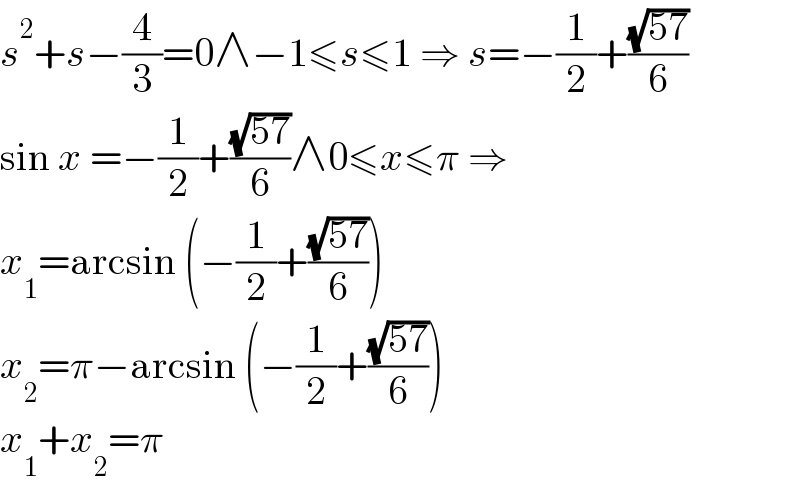 s^2 +s−(4/3)=0∧−1≤s≤1 ⇒ s=−(1/2)+((√(57))/6)  sin x =−(1/2)+((√(57))/6)∧0≤x≤π ⇒  x_1 =arcsin (−(1/2)+((√(57))/6))  x_2 =π−arcsin (−(1/2)+((√(57))/6))  x_1 +x_2 =π  