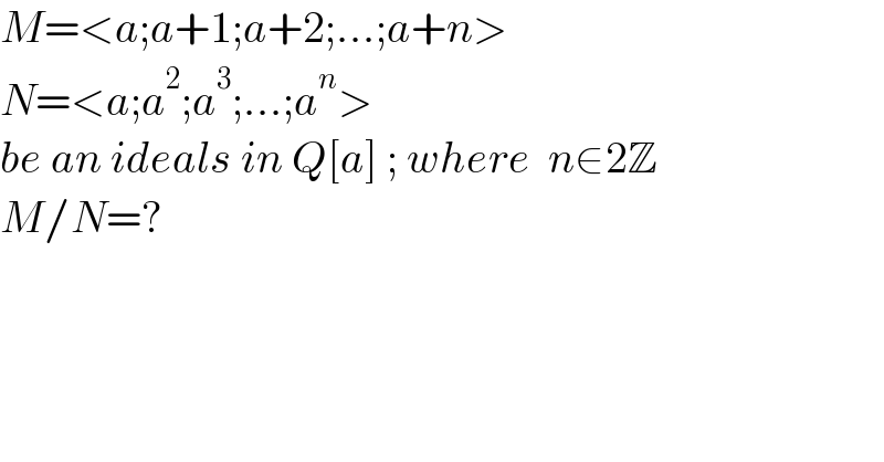 M=<a;a+1;a+2;...;a+n>  N=<a;a^2 ;a^3 ;...;a^n >  be an ideals in Q[a] ; where  n∈2Z  M/N=?  