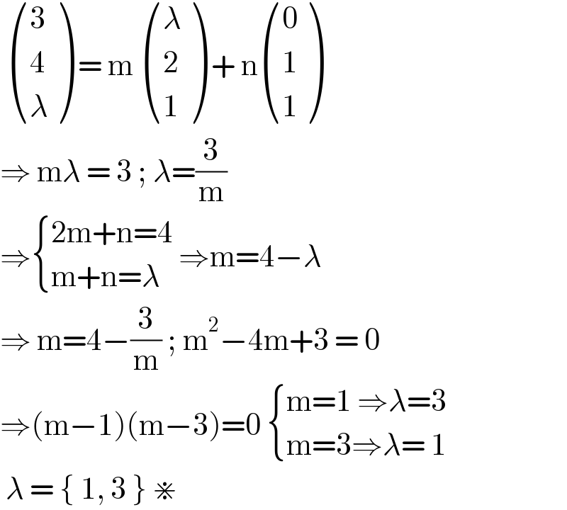   ((3),(4),(λ) ) = m  ((λ),(2),(1) ) + n ((0),(1),(1) )  ⇒ mλ = 3 ; λ=(3/m)  ⇒ { ((2m+n=4)),((m+n=λ)) :} ⇒m=4−λ  ⇒ m=4−(3/m) ; m^2 −4m+3 = 0  ⇒(m−1)(m−3)=0  { ((m=1 ⇒λ=3)),((m=3⇒λ= 1)) :}   λ = { 1, 3 } ⋇    