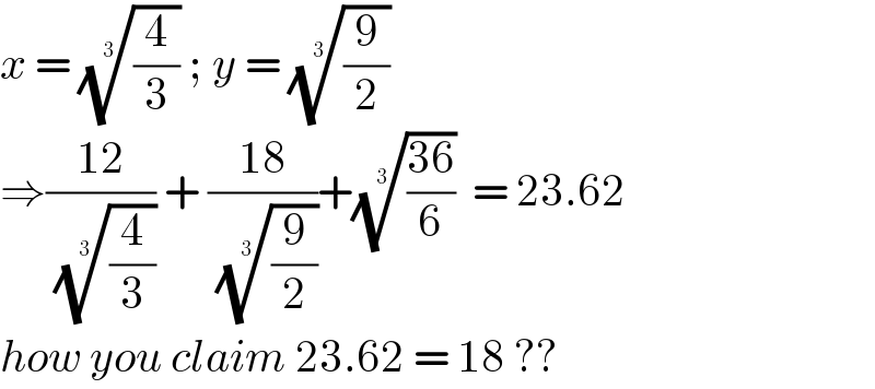 x = ((4/3))^(1/3)  ; y = ((9/2))^(1/3)   ⇒((12)/( ((4/3))^(1/3) )) + ((18)/( ((9/2))^(1/3) ))+(((36)/6))^(1/3)   = 23.62  how you claim 23.62 = 18 ??  