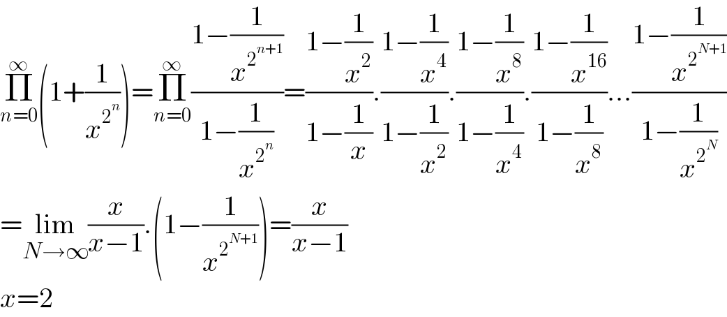 Π_(n=0) ^∞ (1+(1/x^2^n  ))=Π_(n=0) ^∞ ((1−(1/x^2^(n+1)  ))/(1−(1/x^2^n  )))=((1−(1/x^2 ))/(1−(1/x))).((1−(1/x^4 ))/(1−(1/x^2 ))).((1−(1/x^8 ))/(1−(1/x^4 ))).((1−(1/x^(16) ))/(1−(1/x^8 )))...((1−(1/x^2^(N+1)  ))/(1−(1/x^2^N  )))  =lim_(N→∞) (x/(x−1)).(1−(1/x^2^(N+1)  ))=(x/(x−1))  x=2  