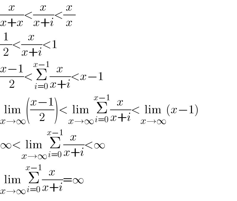 (x/(x+x))<(x/(x+i))<(x/x)  (1/2)<(x/(x+i))<1  ((x−1)/2)<Σ_(i=0) ^(x−1) (x/(x+i))<x−1  lim_(x→∞) (((x−1)/2))<lim_(x→∞) Σ_(i=0) ^(x−1) (x/(x+i))<lim_(x→∞) (x−1)  ∞<lim_(x→∞) Σ_(i=0) ^(x−1) (x/(x+i))<∞  lim_(x→∞) Σ_(i=0) ^(x−1) (x/(x+i))=∞  