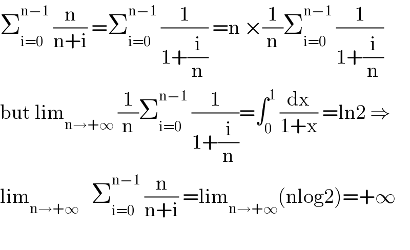 Σ_(i=0) ^(n−1)  (n/(n+i)) =Σ_(i=0) ^(n−1)  (1/(1+(i/n))) =n ×(1/n)Σ_(i=0) ^(n−1)  (1/(1+(i/n)))  but lim_(n→+∞)  (1/n)Σ_(i=0) ^(n−1)  (1/(1+(i/n)))=∫_0 ^1  (dx/(1+x)) =ln2 ⇒  lim_(n→+∞)    Σ_(i=0) ^(n−1)  (n/(n+i)) =lim_(n→+∞) (nlog2)=+∞    