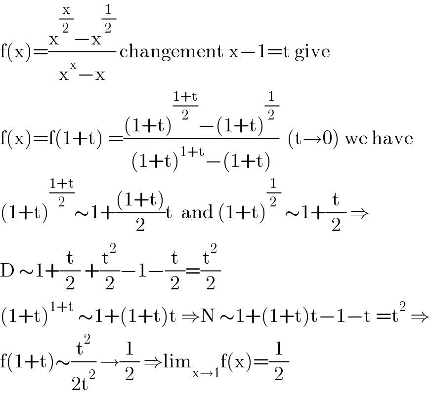 f(x)=((x^(x/2) −x^(1/2) )/(x^x −x)) changement x−1=t give  f(x)=f(1+t) =(((1+t)^((1+t)/2) −(1+t)^(1/2) )/((1+t)^(1+t) −(1+t)))  (t→0) we have  (1+t)^((1+t)/2) ∼1+(((1+t))/2)t  and (1+t)^(1/2)  ∼1+(t/2) ⇒  D ∼1+(t/2) +(t^2 /2)−1−(t/2)=(t^2 /2)  (1+t)^(1+t)  ∼1+(1+t)t ⇒N ∼1+(1+t)t−1−t =t^2  ⇒  f(1+t)∼(t^2 /(2t^2 )) →(1/2) ⇒lim_(x→1) f(x)=(1/2)  