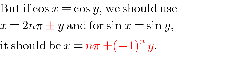 But if cos x = cos y, we should use  x = 2nπ ± y and for sin x = sin y,  it should be x = nπ +(−1)^n  y.  