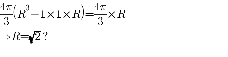 ((4π)/3)(R^3 −1×1×R)=((4π)/3)×R  ⇒R=(√2) ?  