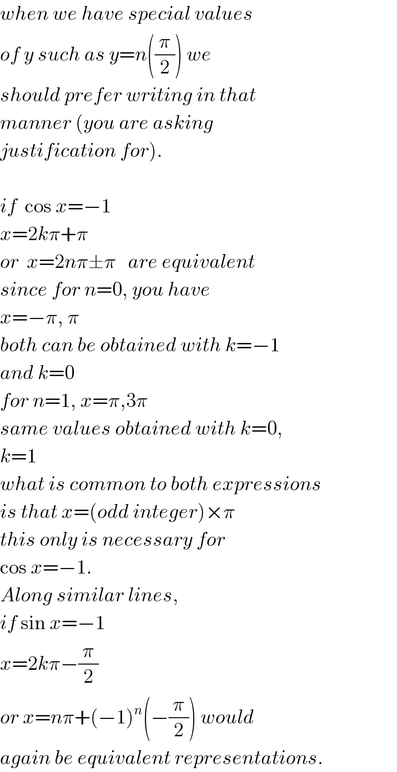 when we have special values   of y such as y=n((π/2)) we   should prefer writing in that  manner (you are asking  justification for).    if  cos x=−1  x=2kπ+π  or  x=2nπ±π   are equivalent  since for n=0, you have   x=−π, π  both can be obtained with k=−1  and k=0  for n=1, x=π,3π  same values obtained with k=0,  k=1  what is common to both expressions  is that x=(odd integer)×π  this only is necessary for  cos x=−1.  Along similar lines,  if sin x=−1  x=2kπ−(π/2)  or x=nπ+(−1)^n (−(π/2)) would   again be equivalent representations.  