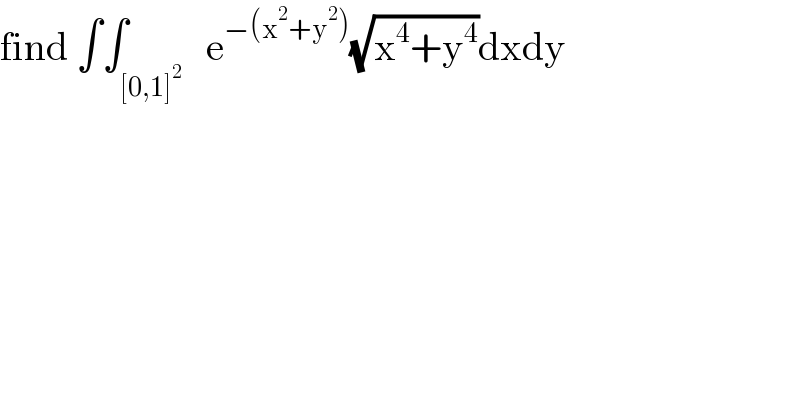 find ∫∫_([0,1]^2 )   e^(−(x^2 +y^2 )) (√(x^4 +y^4 ))dxdy  