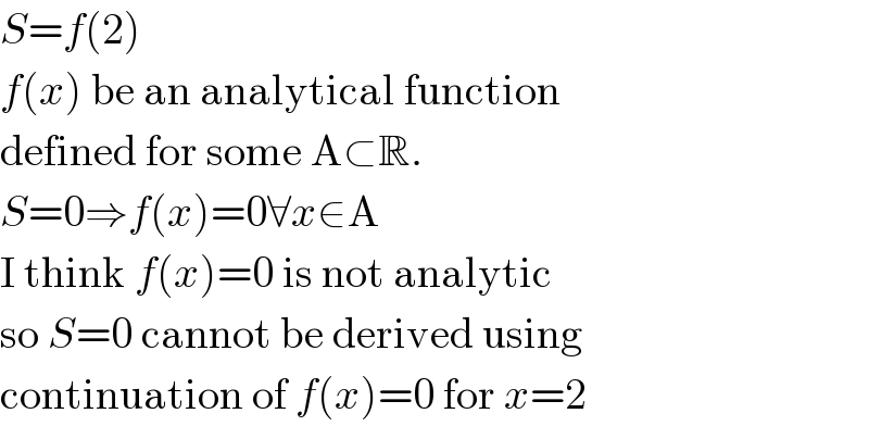 S=f(2)  f(x) be an analytical function  defined for some A⊂R.  S=0⇒f(x)=0∀x∈A  I think f(x)=0 is not analytic  so S=0 cannot be derived using  continuation of f(x)=0 for x=2  