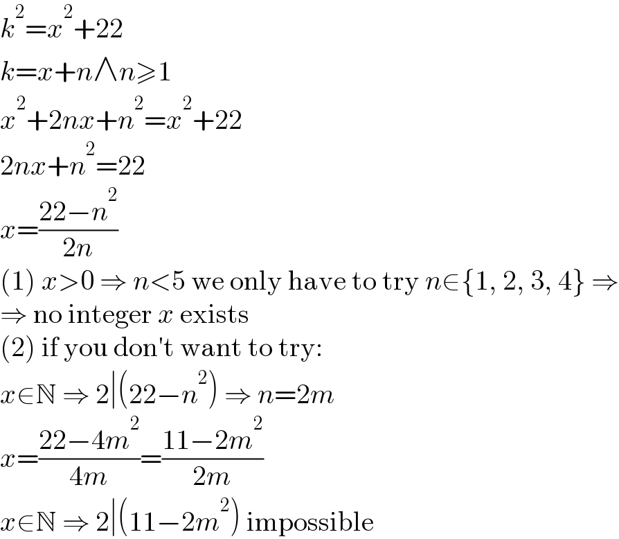k^2 =x^2 +22  k=x+n∧n≥1  x^2 +2nx+n^2 =x^2 +22  2nx+n^2 =22  x=((22−n^2 )/(2n))  (1) x>0 ⇒ n<5 we only have to try n∈{1, 2, 3, 4} ⇒  ⇒ no integer x exists  (2) if you don′t want to try:  x∈N ⇒ 2∣(22−n^2 ) ⇒ n=2m  x=((22−4m^2 )/(4m))=((11−2m^2 )/(2m))  x∈N ⇒ 2∣(11−2m^2 ) impossible  