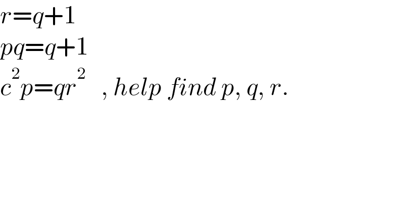 r=q+1  pq=q+1  c^2 p=qr^2    , help find p, q, r.  