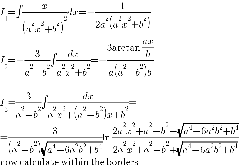 I_1 =∫(x/((a^2 x^2 +b^2 )^2 ))dx=−(1/(2a^2 (a^2 x^2 +b^2 )))  I_2 =−(3/(a^2 −b^2 ))∫(dx/(a^2 x^2 +b^2 ))=−((3arctan ((ax)/b))/(a(a^2 −b^2 )b))    I_3 =(3/(a^2 −b^2 ))∫(dx/(a^2 x^2 +(a^2 −b^2 )x+b^2 ))=  =(3/((a^2 −b^2 )(√(a^4 −6a^2 b^2 +b^4 ))))ln ((2a^2 x^2 +a^2 −b^2 −(√(a^4 −6a^2 b^2 +b^4 )))/(2a^2 x^2 +a^2 −b^2 +(√(a^4 −6a^2 b^2 +b^4 ))))  now calculate within the borders  