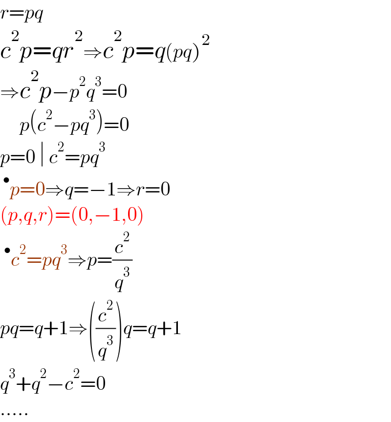 r=pq  c^2 p=qr^2 ⇒c^2 p=q(pq)^2   ⇒c^2 p−p^2 q^3 =0       p(c^2 −pq^3 )=0  p=0 ∣ c^2 =pq^3   ^• p=0⇒q=−1⇒r=0  (p,q,r)=(0,−1,0)  ^• c^2 =pq^3 ⇒p=(c^2 /q^3 )  pq=q+1⇒((c^2 /q^3 ))q=q+1  q^3 +q^2 −c^2 =0  .....  