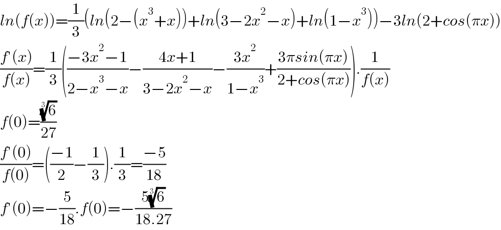 ln(f(x))=(1/3)(ln(2−(x^3 +x))+ln(3−2x^2 −x)+ln(1−x^3 ))−3ln(2+cos(πx))  ((f′(x))/(f(x)))=(1/3)(((−3x^2 −1)/(2−x^3 −x))−((4x+1)/(3−2x^2 −x))−((3x^2 )/(1−x^3 ))+((3πsin(πx))/(2+cos(πx)))).(1/(f(x)))  f(0)=((6)^(1/3) /(27))  ((f′(0))/(f(0)))=(((−1)/2)−(1/3)).(1/3)=((−5)/(18))  f′(0)=−(5/(18)).f(0)=−((5(6)^(1/3) )/(18.27))  