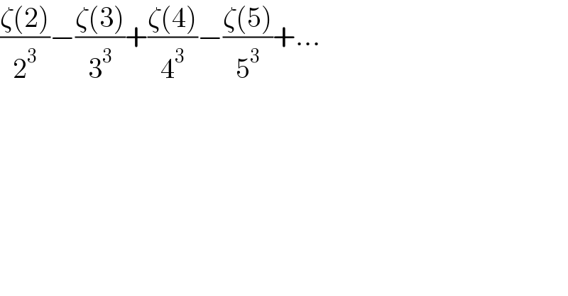 ((ζ(2))/2^3 )−((ζ(3))/3^3 )+((ζ(4))/4^3 )−((ζ(5))/5^3 )+...  