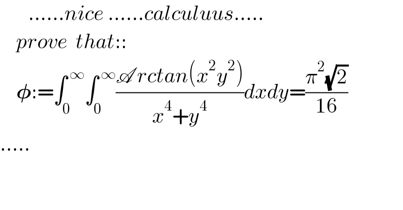        ......nice ......calculuus.....      prove  that::      𝛗:=∫_0 ^( ∞) ∫_0 ^( ∞) ((A rctan(x^2 y^2 ))/(x^4 +y^4 ))dxdy=((π^2 (√2))/(16))  .....  