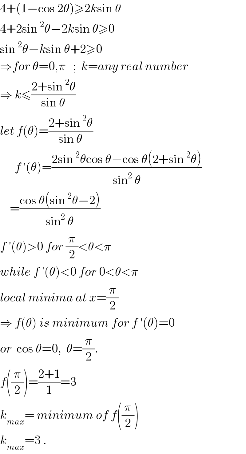 4+(1−cos 2θ)≥2ksin θ  4+2sin^2 θ−2ksin θ≥0  sin^2 θ−ksin θ+2≥0  ⇒for θ=0,π   ;  k=any real number  ⇒ k≤((2+sin^2 θ)/(sin θ))  let f(θ)=((2+sin^2 θ)/(sin θ))        f ′(θ)=((2sin^2 θcos θ−cos θ(2+sin^2 θ))/(sin^2  θ))      =((cos θ(sin^2 θ−2))/(sin^2  θ))   f ′(θ)>0 for (π/2)<θ<π  while f ′(θ)<0 for 0<θ<π  local minima at x=(π/2)  ⇒ f(θ) is minimum for f ′(θ)=0  or  cos θ=0,  θ=(π/2).  f((π/2))=((2+1)/1)=3  k_(max) = minimum of f((π/2))  k_(max) =3 .  