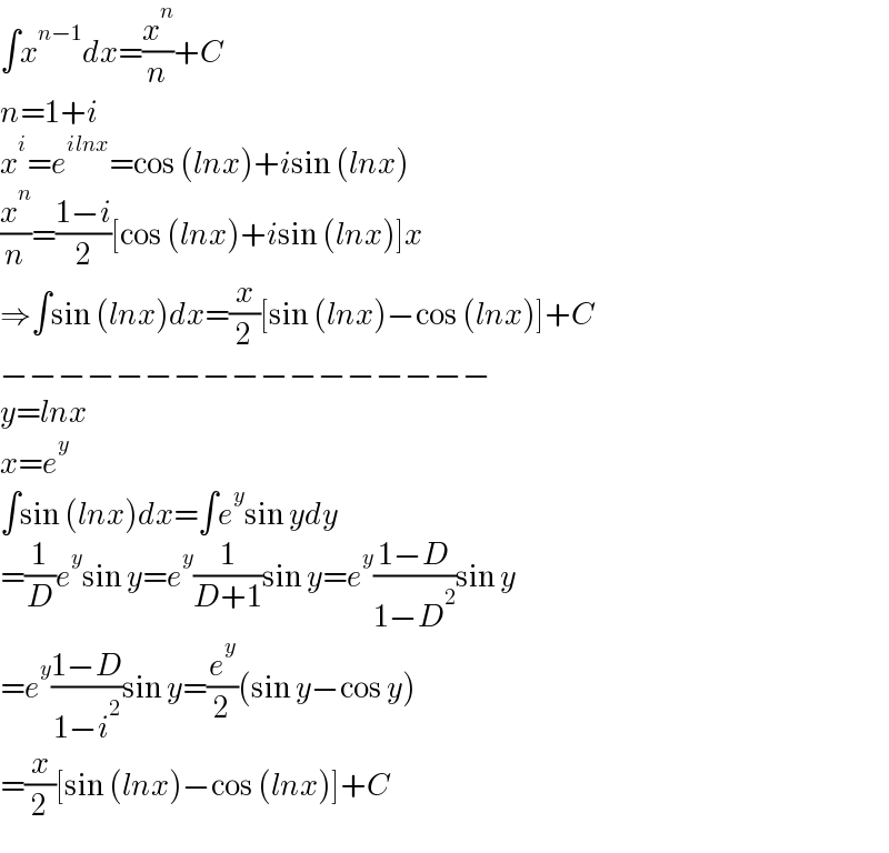 ∫x^(n−1) dx=(x^n /n)+C  n=1+i  x^i =e^(ilnx) =cos (lnx)+isin (lnx)  (x^n /n)=((1−i)/2)[cos (lnx)+isin (lnx)]x  ⇒∫sin (lnx)dx=(x/2)[sin (lnx)−cos (lnx)]+C  −−−−−−−−−−−−−−−−−  y=lnx  x=e^y   ∫sin (lnx)dx=∫e^y sin ydy  =(1/D)e^y sin y=e^y (1/(D+1))sin y=e^y ((1−D)/(1−D^2 ))sin y  =e^y ((1−D)/(1−i^2 ))sin y=(e^y /2)(sin y−cos y)  =(x/2)[sin (lnx)−cos (lnx)]+C  