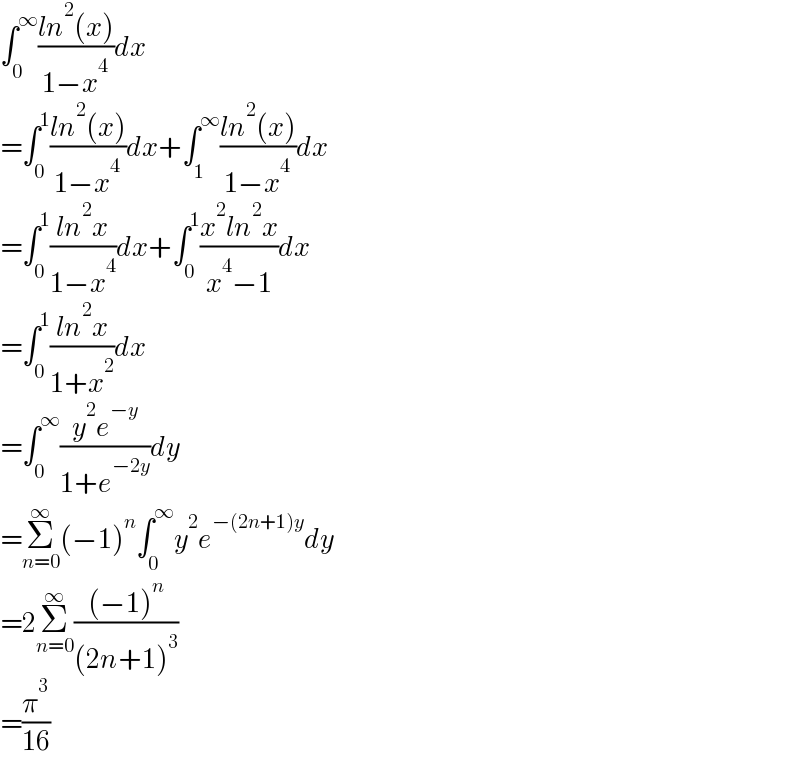 ∫_0 ^∞ ((ln^2 (x))/(1−x^4 ))dx  =∫_0 ^1 ((ln^2 (x))/(1−x^4 ))dx+∫_1 ^∞ ((ln^2 (x))/(1−x^4 ))dx  =∫_0 ^1 ((ln^2 x)/(1−x^4 ))dx+∫_0 ^1 ((x^2 ln^2 x)/(x^4 −1))dx  =∫_0 ^1 ((ln^2 x)/(1+x^2 ))dx  =∫_0 ^∞ ((y^2 e^(−y) )/(1+e^(−2y) ))dy  =Σ_(n=0) ^∞ (−1)^n ∫_0 ^∞ y^2 e^(−(2n+1)y) dy  =2Σ_(n=0) ^∞ (((−1)^n )/((2n+1)^3 ))  =(π^3 /(16))  