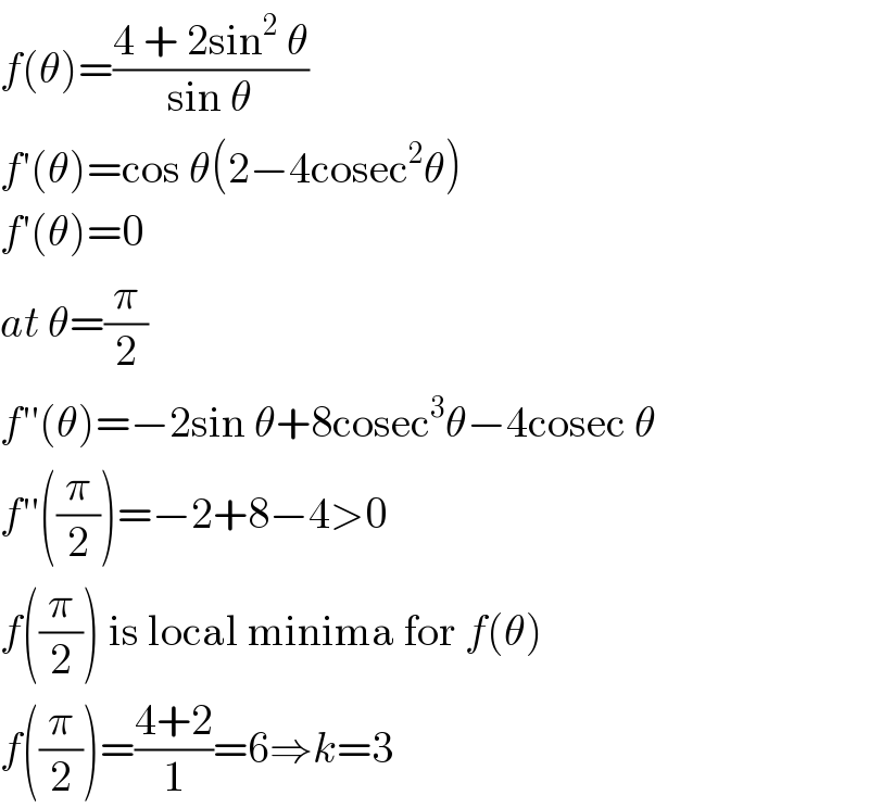 f(θ)=((4 + 2sin^2  θ)/(sin θ))   f′(θ)=cos θ(2−4cosec^2 θ)  f′(θ)=0  at θ=(π/2)  f′′(θ)=−2sin θ+8cosec^3 θ−4cosec θ  f′′((π/2))=−2+8−4>0  f((π/2)) is local minima for f(θ)  f((π/2))=((4+2)/1)=6⇒k=3  