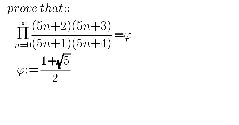    prove that::        Π_(n=0) ^∞ (((5n+2)(5n+3))/((5n+1)(5n+4))) =ϕ          ϕ:= ((1+(√5))/2)  