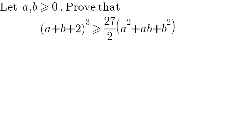 Let  a,b ≥ 0 . Prove that                   (a+b+2)^3  ≥ ((27)/2)(a^2 +ab+b^2 )                    