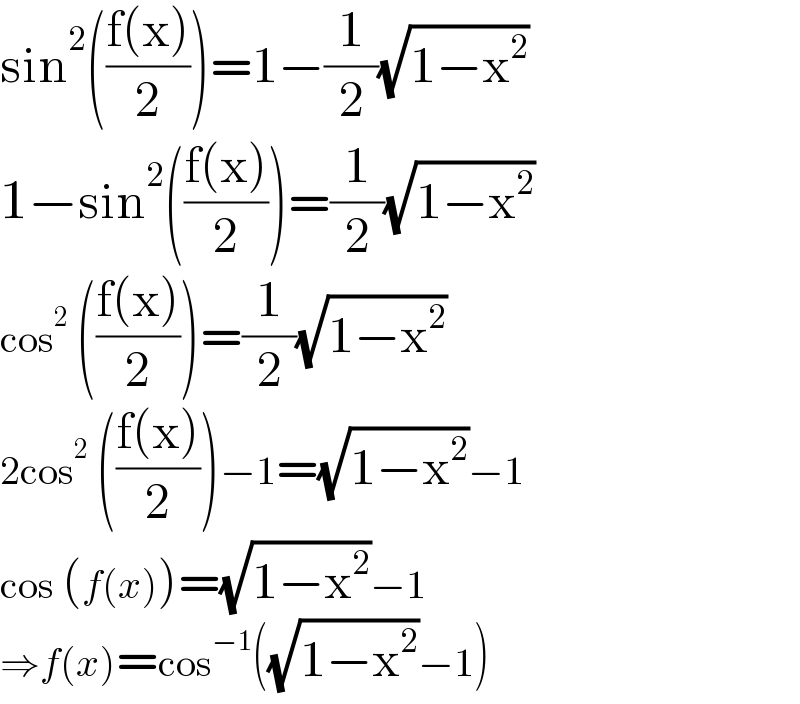 sin^2 (((f(x))/2))=1−(1/2)(√(1−x^2 ))  1−sin^2 (((f(x))/2))=(1/2)(√(1−x^2 ))  cos^2  (((f(x))/2))=(1/2)(√(1−x^2 ))  2cos^2  (((f(x))/2))−1=(√(1−x^2 ))−1  cos (f(x))=(√(1−x^2 ))−1  ⇒f(x)=cos^(−1) ((√(1−x^2 ))−1)  