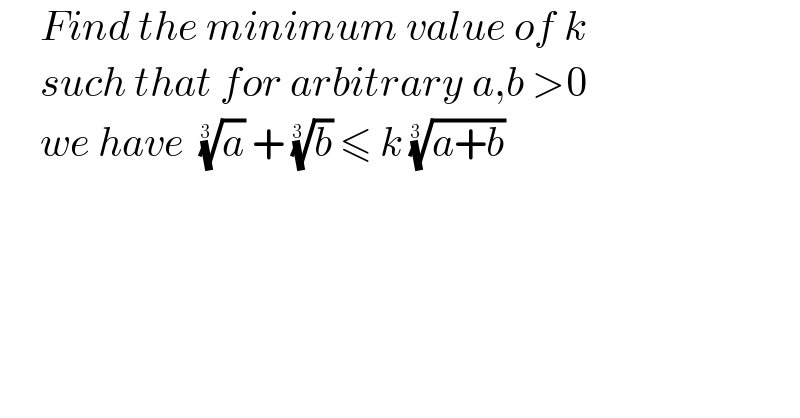      Find the minimum value of k       such that for arbitrary a,b >0       we have  (a)^(1/(3 ))  + (b)^(1/(3 ))  ≤ k ((a+b))^(1/(3 ))    
